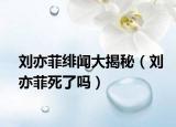劉亦菲緋聞大揭秘（劉亦菲死了嗎）