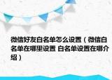 微信好友白名單怎么設(shè)置（微信白名單在哪里設(shè)置 白名單設(shè)置在哪介紹）