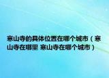 寒山寺的具體位置在哪個城市（寒山寺在哪里 寒山寺在哪個城市）