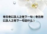 老吾老以及人之老下一句（老吾老以及人之老下一句是什么）