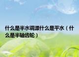 什么是半水調(diào)漂什么是平水（什么是半軸齒輪）
