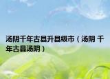 湯陰千年古縣升縣級(jí)市（湯陰 千年古縣湯陰）