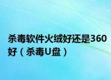 殺毒軟件火絨好還是360好（殺毒U盤）