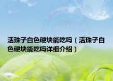 活珠子白色硬塊能吃嗎（活珠子白色硬塊能吃嗎詳細(xì)介紹）