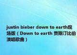 justin bieber down to earth現(xiàn)場(chǎng)版（Down to earth 賈斯汀比伯演唱歌曲）