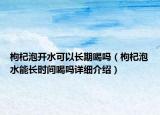枸杞泡開水可以長期喝嗎（枸杞泡水能長時間喝嗎詳細(xì)介紹）