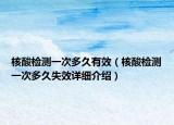 核酸檢測一次多久有效（核酸檢測一次多久失效詳細介紹）