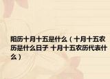 陽歷十月十五是什么（十月十五農(nóng)歷是什么日子 十月十五農(nóng)歷代表什么）