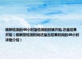 核酸檢測(cè)的48小時(shí)是檢測(cè)的時(shí)候開(kāi)始,還是結(jié)果開(kāi)始（核酸按檢測(cè)時(shí)間還是出結(jié)果時(shí)間的48小時(shí)詳細(xì)介紹）