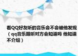 看QQ好友聽的音樂會不會被他發(fā)現(xiàn)（qq音樂跟聽對方會知道嗎 他知道不介紹）