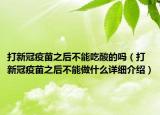 打新冠疫苗之后不能吃酸的嗎（打新冠疫苗之后不能做什么詳細介紹）