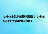 女士羊絨衫有哪些品牌（女士羊絨衫十大品牌排行榜）