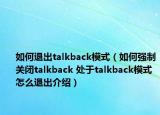 如何退出talkback模式（如何強制關(guān)閉talkback 處于talkback模式怎么退出介紹）