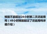 核酸不能超過24小時第二天還能用嗎（48小時核酸超過了還能用嗎詳細(xì)介紹）