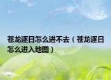 蒼龍逐日怎么進不去（蒼龍逐日怎么進入地圖）