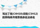 寫出丁烷(C4H10)戊烷(C5H12)的異構(gòu)體并用系統(tǒng)命名法命名