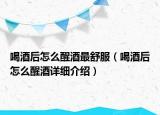 喝酒后怎么醒酒最舒服（喝酒后怎么醒酒詳細介紹）