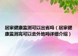 居家健康監(jiān)測(cè)可以出省嗎（居家健康監(jiān)測(cè)完可以去外地嗎詳細(xì)介紹）
