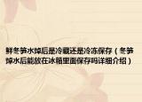 鮮冬筍水焯后是冷藏還是冷凍保存（冬筍焯水后能放在冰箱里面保存嗎詳細介紹）