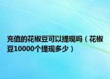 充值的花椒豆可以提現(xiàn)嗎（花椒豆10000個提現(xiàn)多少）