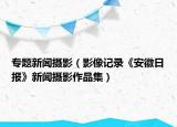 專題新聞攝影（影像記錄《安徽日?qǐng)?bào)》新聞攝影作品集）