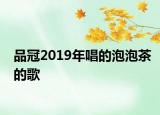 品冠2019年唱的泡泡茶的歌