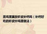 蒸雞蛋羹放蝦皮補(bǔ)鈣嗎（補(bǔ)鈣好吃的蝦皮炒雞蛋做法）