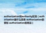 authorization和authority區(qū)別（authorization是什么意思 authorization的音標 authorization的用法）