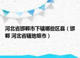 河北省邯鄲市下轄哪些區(qū)縣（邯鄲 河北省轄地級(jí)市）