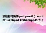 鎬庢牱榪炴帴ipad pencil（pencil怎么連接ipad 如何連接ipad介紹）