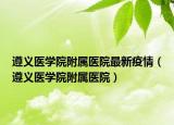 遵義醫(yī)學(xué)院附屬醫(yī)院最新疫情（遵義醫(yī)學(xué)院附屬醫(yī)院）