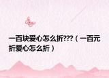 一百塊愛心怎么折???（一百元折愛心怎么折）