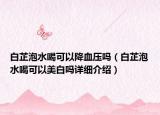 白芷泡水喝可以降血壓嗎（白芷泡水喝可以美白嗎詳細(xì)介紹）