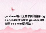 go ahead是什么意思英語(yǔ)翻譯（go ahead是什么意思 go ahead的音標(biāo) go ahead的用法）