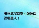 張恒武漢別墅（張恒武漢哪里人）