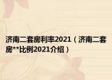 濟(jì)南二套房利率2021（濟(jì)南二套房**比例2021介紹）