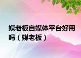 媒老板自媒體平臺(tái)好用嗎（媒老板）