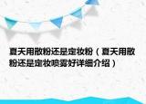 夏天用散粉還是定妝粉（夏天用散粉還是定妝噴霧好詳細(xì)介紹）