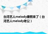 臺灣藝人melody康熙來了（臺灣藝人melody老公）