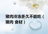 豬肉冷凍多久不能吃（豬肉 食材）