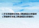 二手車異地購車本地上牌流程及注意事項（異地購車本地上牌流程及注意事項）