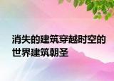 消失的建筑穿越時空的世界建筑朝圣