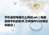 手機連接電腦怎么調(diào)試usb（電腦連接手機的軟件,怎樣操作USB調(diào)試和驅(qū)動）