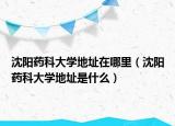 沈陽藥科大學(xué)地址在哪里（沈陽藥科大學(xué)地址是什么）