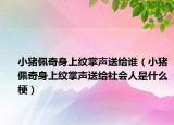 小豬佩奇身上紋掌聲送給誰（小豬佩奇身上紋掌聲送給社會人是什么梗）