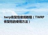 twrp恢復(fù)包使用教程（TWRP恢復(fù)包的使用方法）