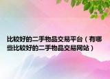 比較好的二手物品交易平臺（有哪些比較好的二手物品交易網(wǎng)站）