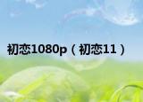 初戀1080p（初戀11）