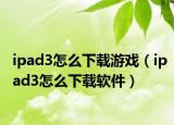 ipad3怎么下載游戲（ipad3怎么下載軟件）