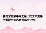 我吃了撒尿牛丸之后（吃了未煮熟的撒尿牛丸怎么辦詳細介紹）